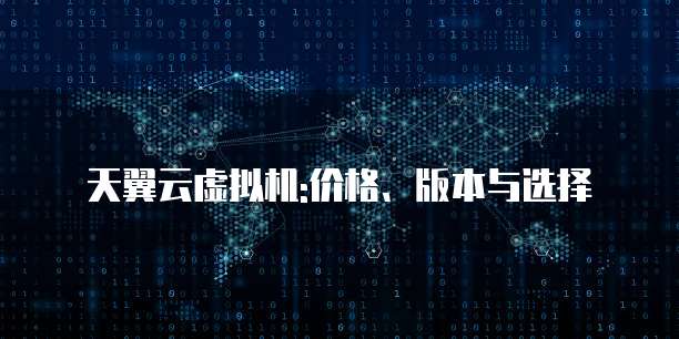 天翼云虚拟机:价格、版本与选择