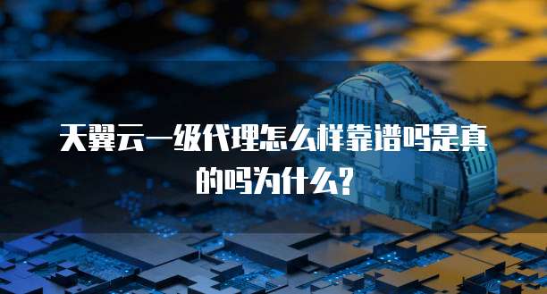 天翼云一级代理怎么样靠谱吗是真的吗为什么?