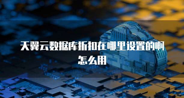 天翼云数据库折扣在哪里设置的啊怎么用