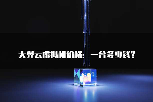 天翼云虚拟机价格:一台多少钱?