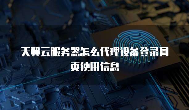天翼云服务器怎么代理设备登录网页使用信息