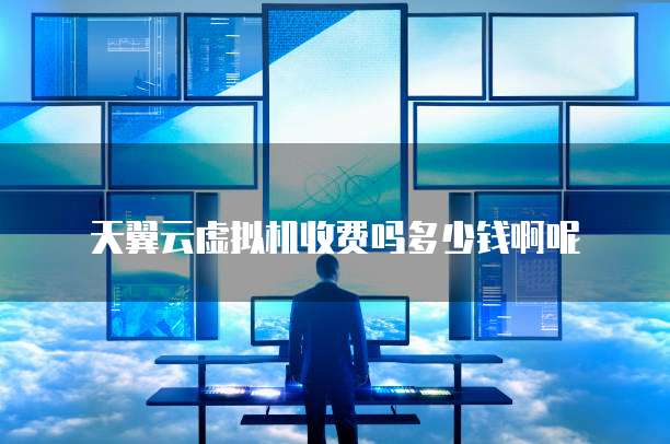 天翼云虚拟机收费吗多少钱啊呢