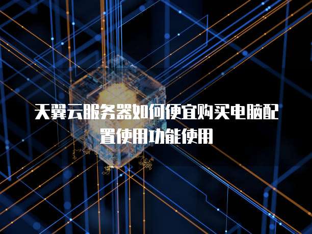 天翼云服务器如何便宜购买电脑配置使用功能使用