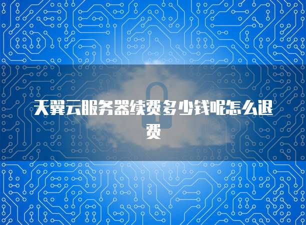天翼云服务器续费多少钱呢怎么退费