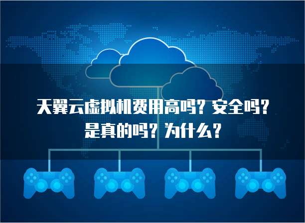 天翼云虚拟机费用高吗?安全吗?是真的吗?为什么?