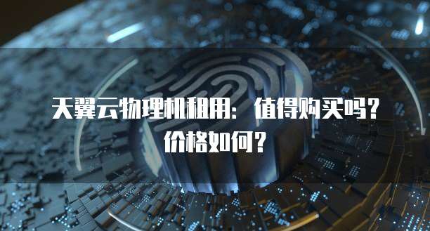 天翼云物理机租用:值得购买吗?价格如何?