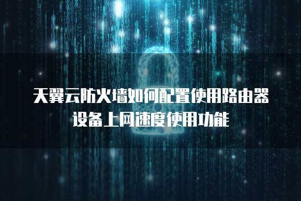天翼云防火墙如何配置使用路由器设备上网速度使用功能