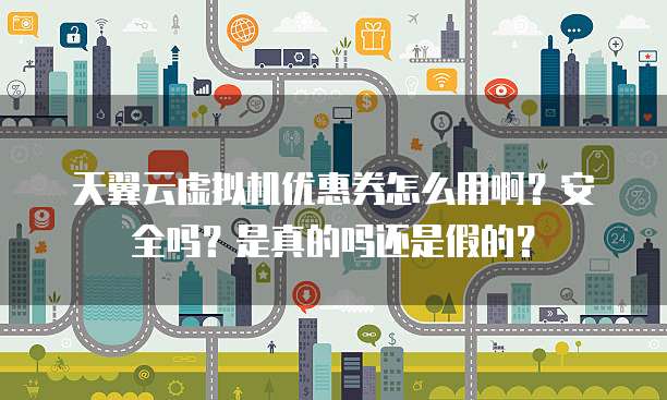 天翼云虚拟机优惠券怎么用啊?安全吗?是真的吗还是假的?