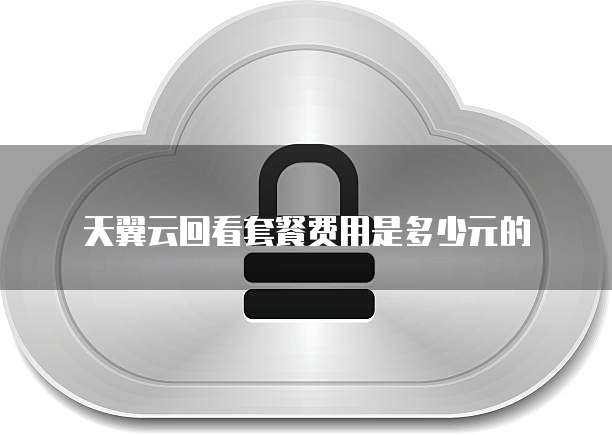 天翼云回看套餐费用是多少元的
