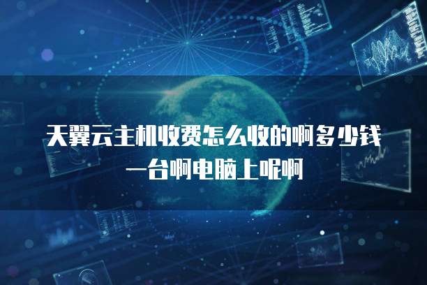 天翼云主机收费怎么收的啊多少钱一台啊电脑上呢啊