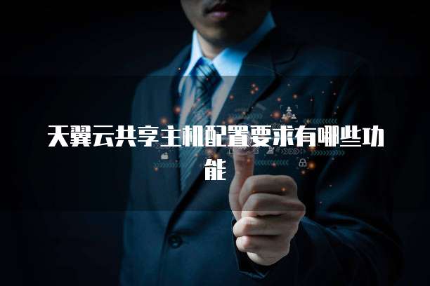 天翼云共享主机配置要求有哪些功能