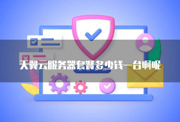 天翼云服务器套餐多少钱一台啊呢