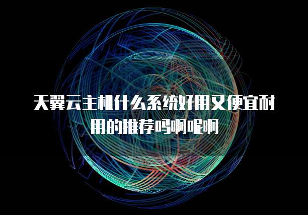 天翼云主机什么系统好用又便宜耐用的推荐吗啊呢啊