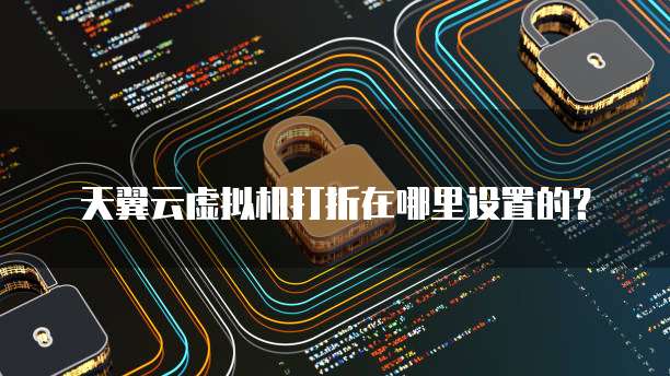 天翼云虚拟机打折在哪里设置的？