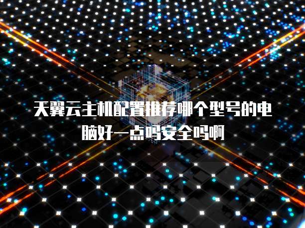 天翼云主机配置推荐哪个型号的电脑好一点吗安全吗啊