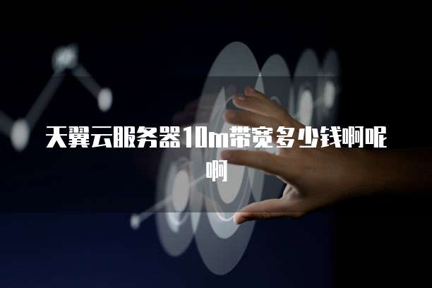 天翼云服务器10m带宽多少钱啊呢啊