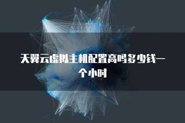 天翼云虚拟主机配置高吗多少钱一个小时