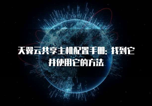 天翼云共享主机配置手册: 找到它并使用它的方法