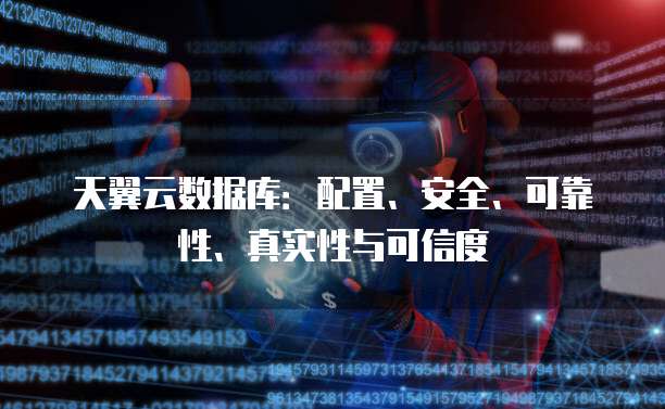 天翼云数据库:配置、安全、可靠性、真实性与可信度