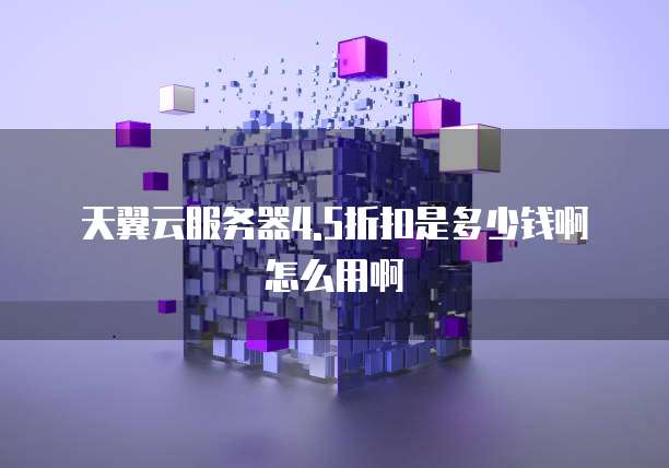 天翼云服务器4.5折扣是多少钱啊怎么用啊