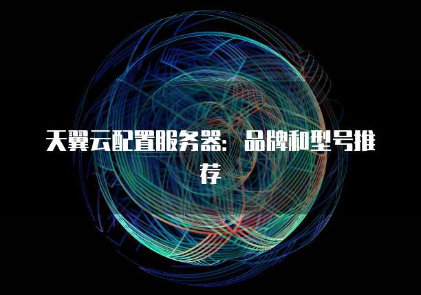 天翼云配置服务器:品牌和型号推荐