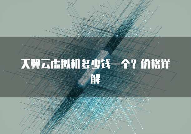 天翼云虚拟机多少钱一个?价格详解