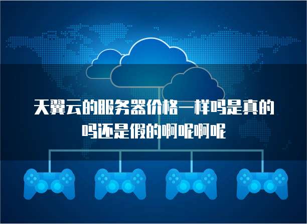 天翼云的服务器价格一样吗是真的吗还是假的啊呢啊呢