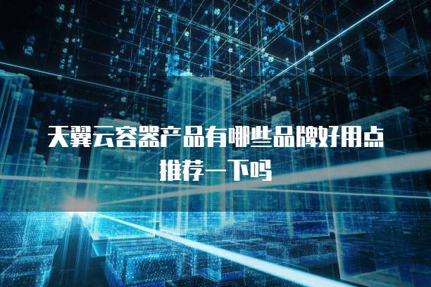 天翼云容器产品有哪些品牌好用点推荐一下吗