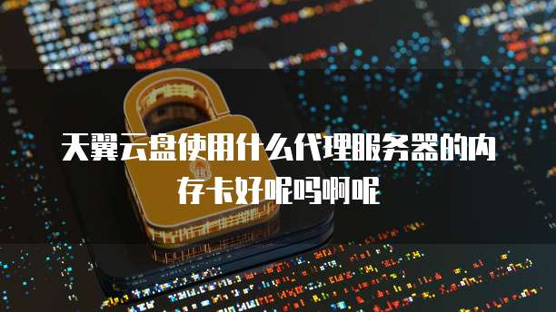 天翼云盘使用什么代理服务器的内存卡好呢吗啊呢