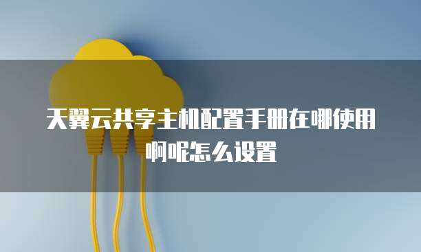 天翼云共享主机配置手册在哪使用啊呢怎么设置