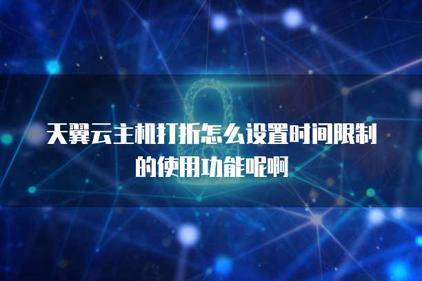 天翼云主机打折怎么设置时间限制的使用功能呢啊