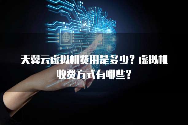 天翼云虚拟机费用是多少？虚拟机收费方式有哪些？