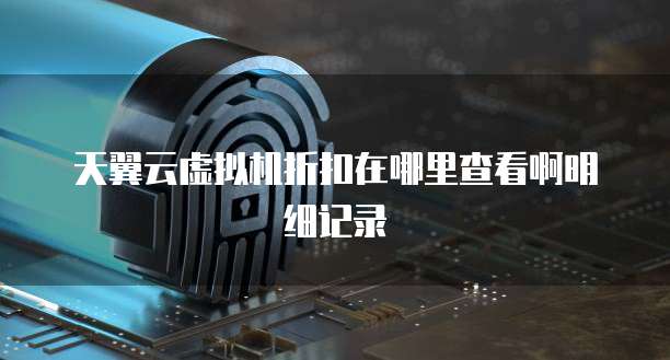 天翼云虚拟机折扣在哪里查看啊明细记录