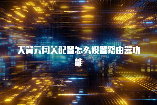 天翼云网关配置怎么设置路由器功能