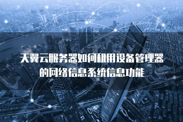 天翼云服务器如何租用设备管理器的网络信息系统信息功能