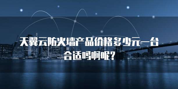 天翼云防火墙产品价格多少元一台合适吗啊呢?