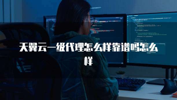 天翼云一级代理怎么样靠谱吗怎么样