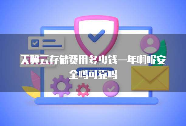 天翼云存储费用多少钱一年啊呢安全吗可靠吗