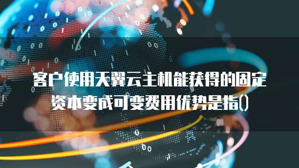 客户使用天翼云主机能获得的固定资本变成可变费用优势是指()