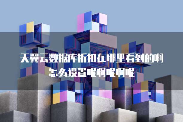 天翼云数据库折扣在哪里看到的啊怎么设置呢啊呢啊呢