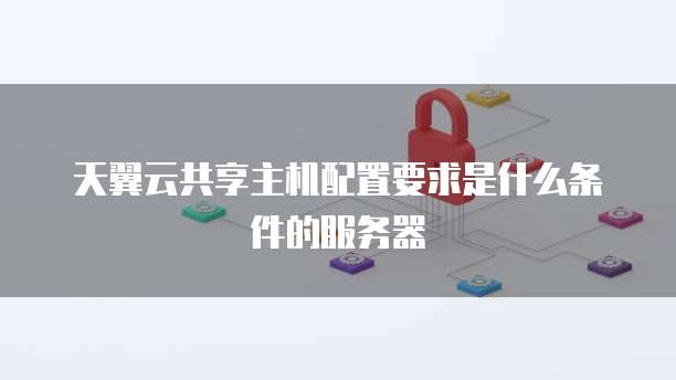 天翼云共享主机配置要求是什么条件的服务器