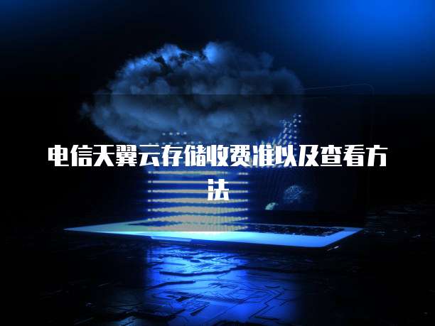 电信天翼云存储收费准以及查看方法