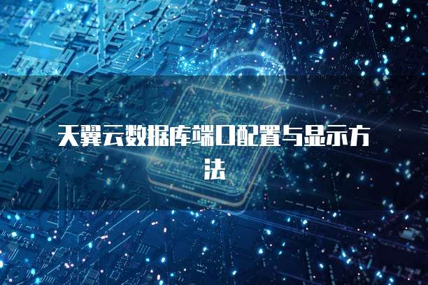 天翼云数据库端口配置与显示方法