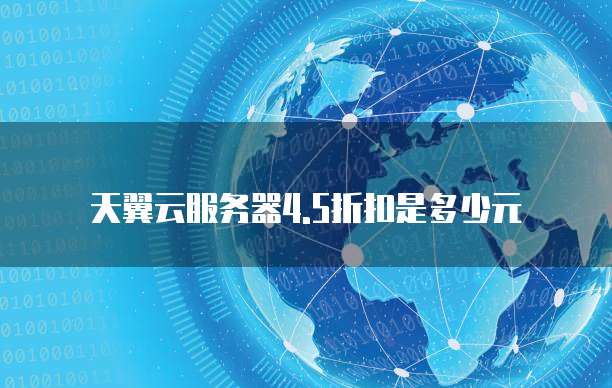 天翼云服务器4.5折扣是多少元
