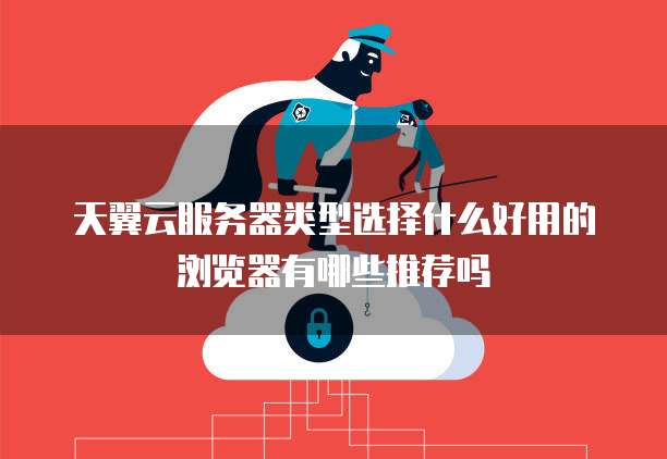 天翼云服务器类型选择什么好用的浏览器有哪些推荐吗