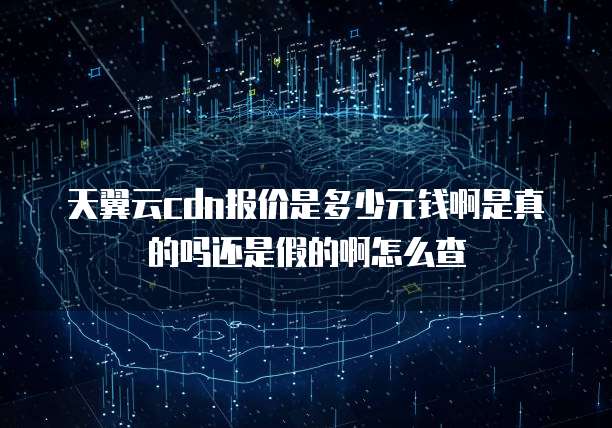 天翼云cdn报价是多少元钱啊是真的吗还是假的啊怎么查