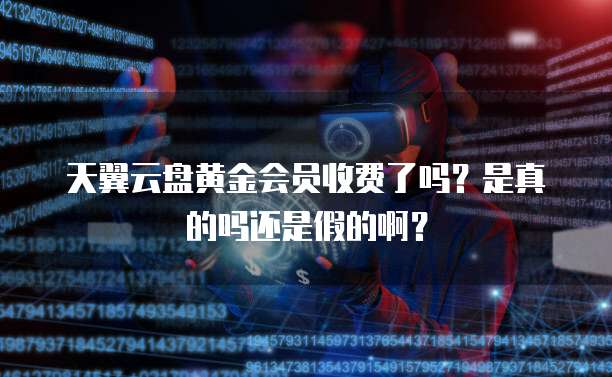 天翼云盘黄金会员收费了吗？是真的吗还是假的啊？