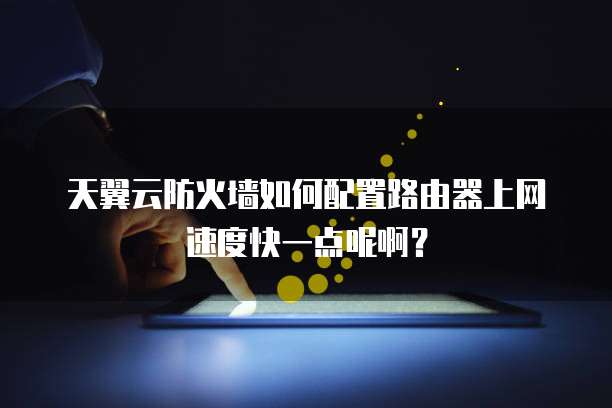 天翼云防火墙如何配置路由器上网速度快一点呢啊?