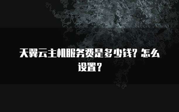 天翼云主机服务费是多少钱?怎么设置?