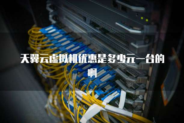 天翼云虚拟机优惠是多少元一台的啊